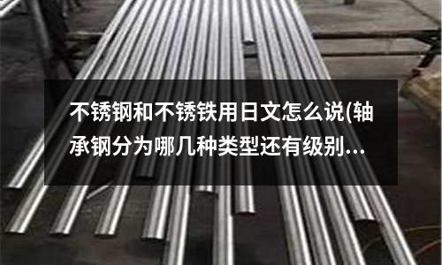 不锈钢和不锈铁用日文怎么说(轴承钢分为哪几种类型还有级别是什么?)