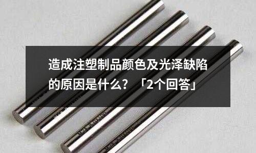 造成注塑制品颜色及光泽缺陷的原因是什么?「2个回答」