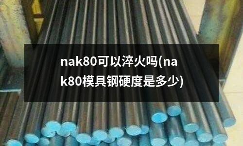 nak80可以淬火吗(nak80模具钢硬度是多少)