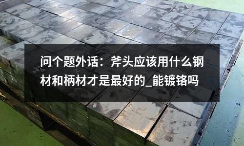 问个题外话:斧头应该用什么钢材和柄材才是最好的_能镀铬吗