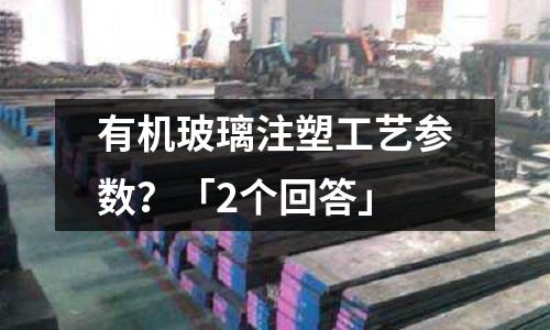 有机玻璃注塑工艺参数?「2个回答」