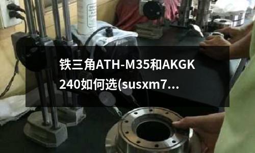 铁三角ATH-M35和AKGK240如何选(susxm7的力学性能)
