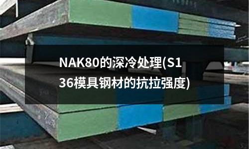 NAK80的深冷处理(S136模具钢材的抗拉强度)