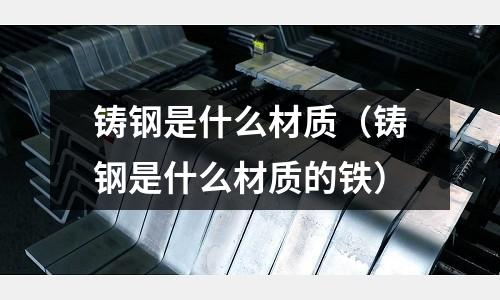 铸钢是什么材质(铸钢是什么材质的铁)