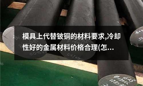 模具上代替铍铜的材料要求,冷却性好的金属材料价格合理(怎样分辩什么是硬质合金什么是高速钢?)