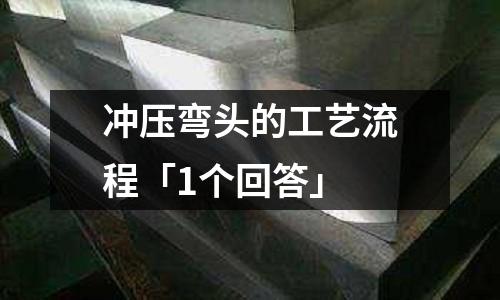 冲压弯头的工艺流程「1个回答」