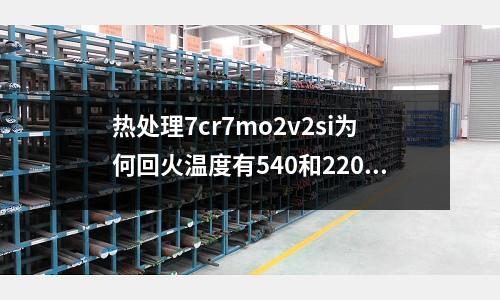 热处理7cr7mo2v2si为何回火温度有540和220两种(d2模具钢和d2冷作模具钢有什么区别)