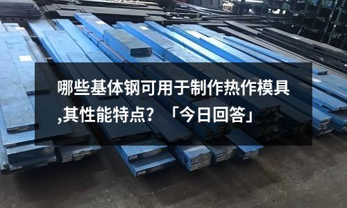 哪些基体钢可用于制作热作模具,其性能特点?「今日回答」