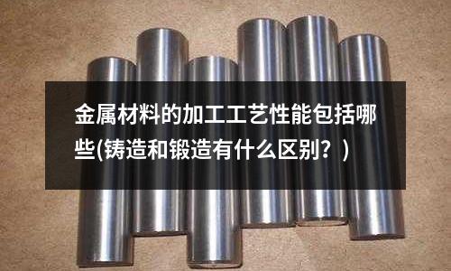 金属材料的加工工艺性能包括哪些(铸造和锻造有什么区别?)