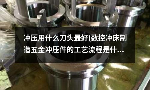 冲压用什么刀头最好(数控冲床制造五金冲压件的工艺流程是什么?)