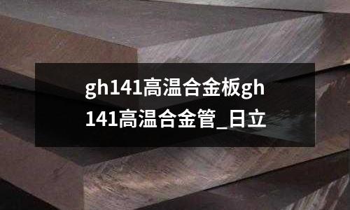 gh141高温合金板gh141高温合金管_日立