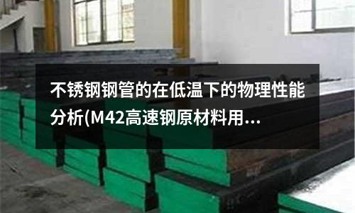 不锈钢钢管的在低温下的物理性能分析(M42高速钢原材料用的是哪个国家标准)