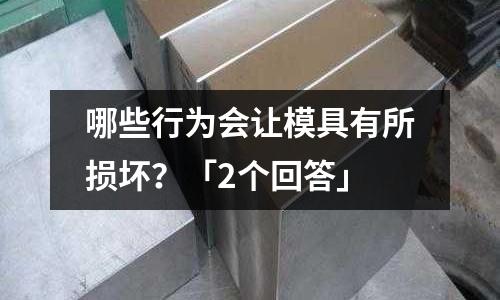 哪些行为会让模具有所损坏?「2个回答」