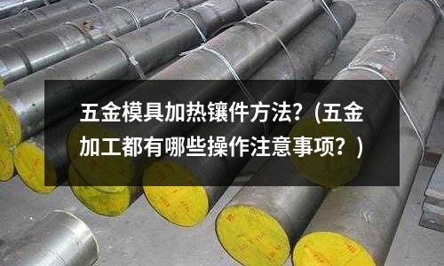 五金模具加热镶件方法?(五金加工都有哪些操作注意事项?)