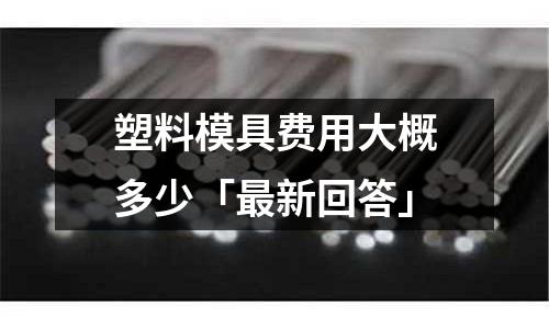 塑料模具费用大概多少「最新回答」