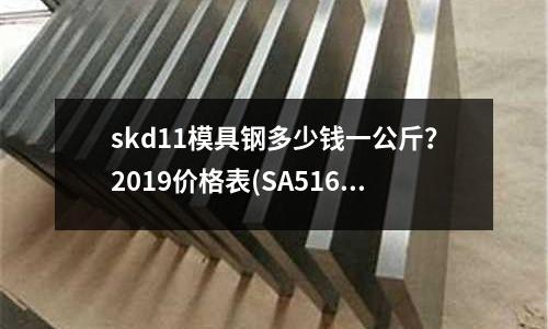 skd11模具钢多少钱一公斤?2019价格表(SA516Gr70是碳钢还是低合金钢)