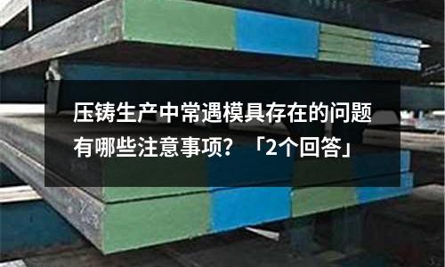 压铸生产中常遇模具存在的问题有哪些注意事项?「2个回答」