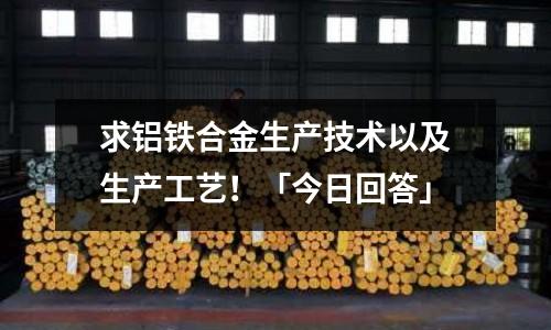 求铝铁合金生产技术以及生产工艺!「今日回答」