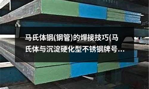 马氏体钢(钢管)的焊接技巧(马氏体与沉淀硬化型不锈钢牌号)