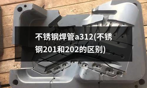 不锈钢焊管a312(不锈钢201和202的区别)