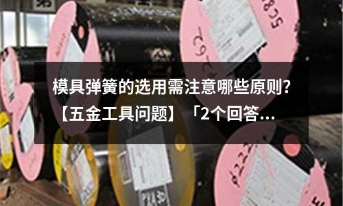 模具弹簧的选用需注意哪些原则?【五金工具问题】「2个回答」