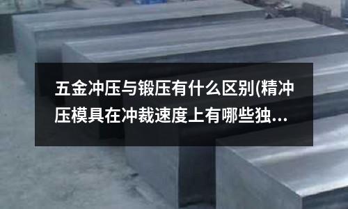 五金冲压与锻压有什么区别(精冲压模具在冲裁速度上有哪些独特之处)