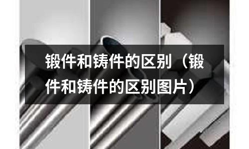 锻件和铸件的区别(锻件和铸件的区别图片)