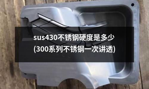 sus430不锈钢硬度是多少(300系列不锈钢一次讲透)