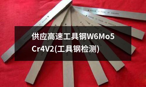 供应高速工具钢W6Mo5Cr4V2(工具钢检测)
