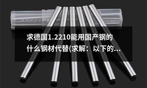 求德国1.2210能用国产钢的什么钢材代替(求解:以下的塑料一般前后模对应用什么样的钢材)