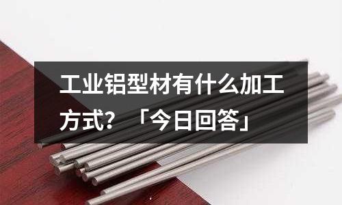 工业铝型材有什么加工方式?「今日回答」