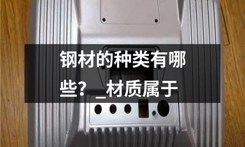 钢材的种类有哪些?_材质属于