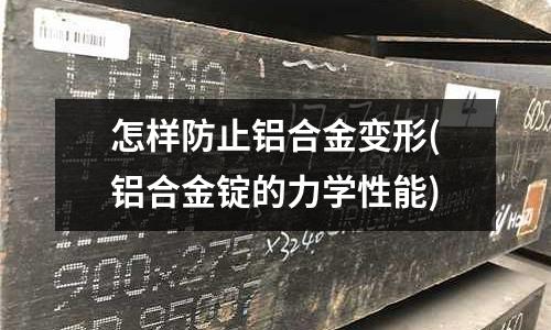 怎样防止铝合金变形(铝合金锭的力学性能)