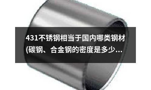 431不锈钢相当于国内哪类钢材(碳钢、合金钢的密度是多少?)