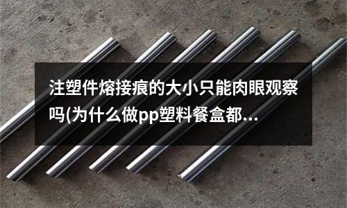 注塑件熔接痕的大小只能肉眼观察吗(为什么做pp塑料餐盒都用注塑机而不用吸塑机?)