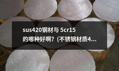 sus420钢材与 5cr15的哪种好啊?(不锈钢材质400和201哪个好)