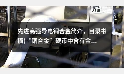 先进高强导电铜合金简介,目录书摘(“铜合金”硬币中含有金元素?)