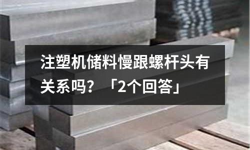 注塑机储料慢跟螺杆头有关系吗?「2个回答」
