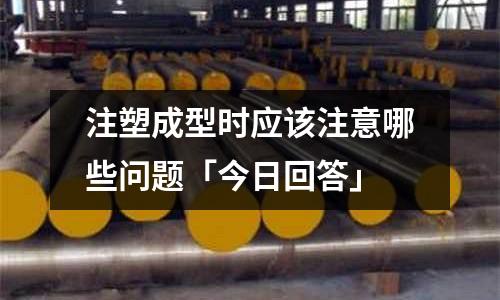 注塑成型时应该注意哪些问题「今日回答」