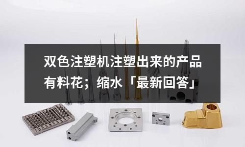 双色注塑机注塑出来的产品有料花;缩水「最新回答」