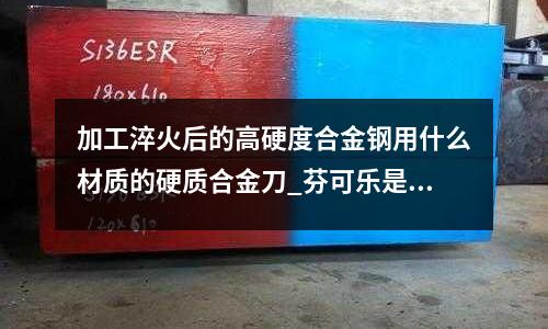 加工淬火后的高硬度合金钢用什么材质的硬质合金刀_芬可乐是哪里