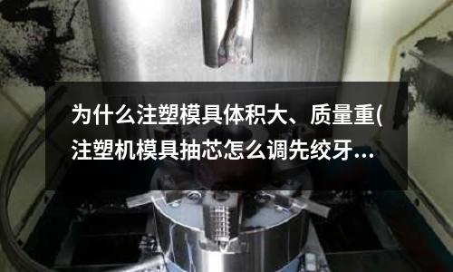 为什么注塑模具体积大、质量重(注塑机模具抽芯怎么调先绞牙再开模?)