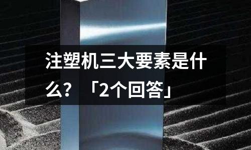 注塑机三大要素是什么?「2个回答」