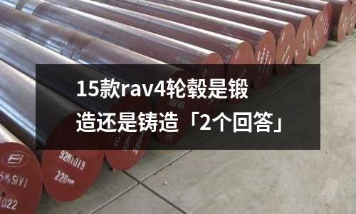 15款rav4轮毂是锻造还是铸造「2个回答」