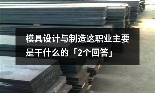 模具设计与制造这职业主要是干什么的「2个回答」