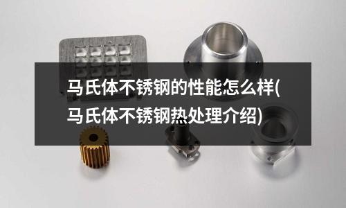 马氏体不锈钢的性能怎么样(马氏体不锈钢热处理介绍)