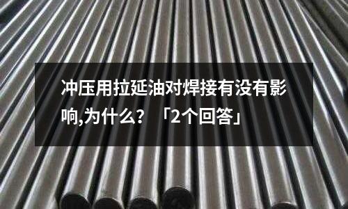 冲压用拉延油对焊接有没有影响,为什么?「2个回答」