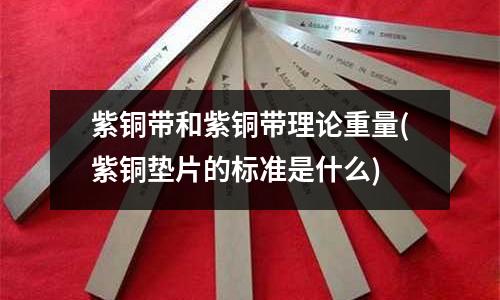 紫铜带和紫铜带理论重量(紫铜垫片的标准是什么)