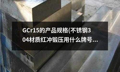 GCr15的产品规格(不锈钢304材质红冲锻压用什么牌号的模具材料)