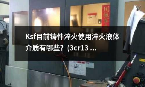Ksf目前铸件淬火使用淬火液体介质有哪些?(3cr13 、4cr14、 5cr15有什么区别)